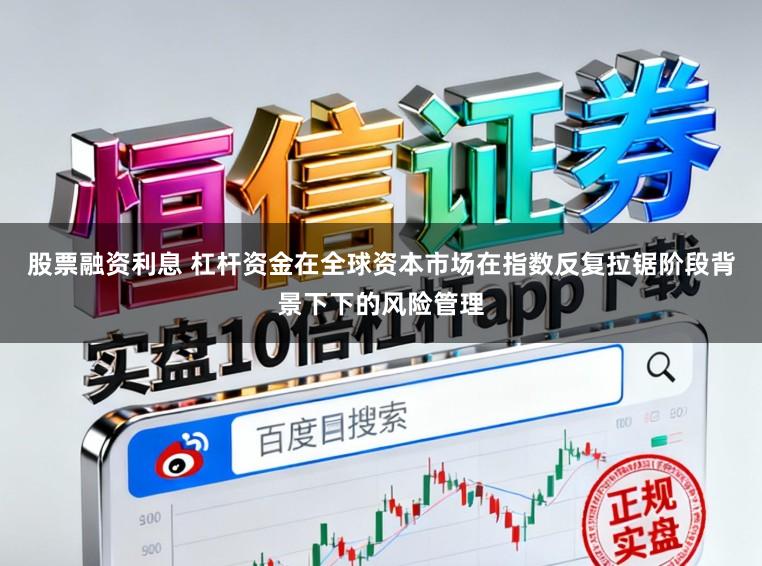 股票融资利息 杠杆资金在全球资本市场在指数反复拉锯阶段背景下下的风险管理
