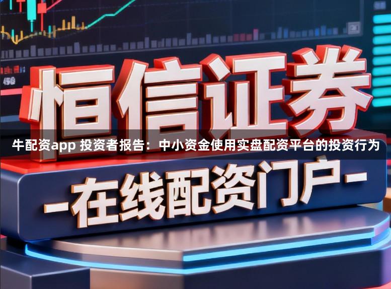 牛配资app 投资者报告：中小资金使用实盘配资平台的投资行为