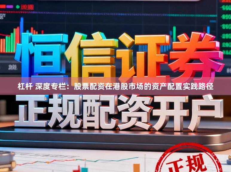 杠杆 深度专栏：股票配资在港股市场的资产配置实践路径