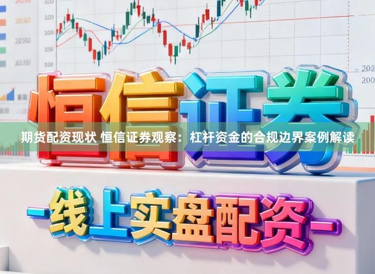 期货配资现状 恒信证券观察：杠杆资金的合规边界案例解读