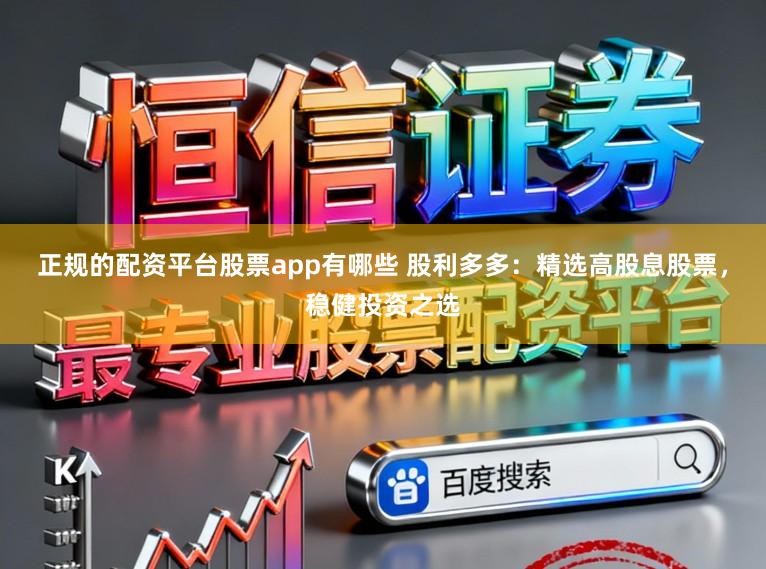 正规的配资平台股票app有哪些 股利多多：精选高股息股票，稳健投资之选