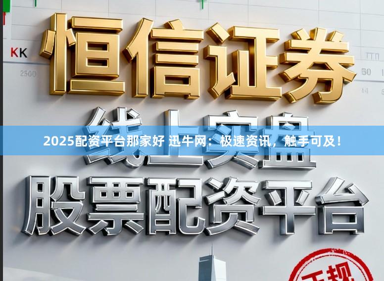 2025配资平台那家好 迅牛网：极速资讯，触手可及！