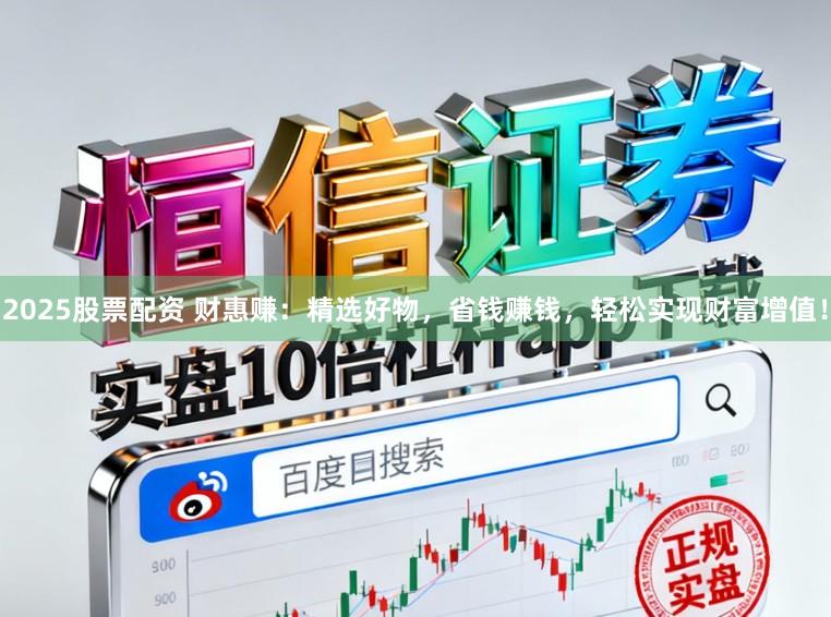 2025股票配资 财惠赚：精选好物，省钱赚钱，轻松实现财富增值！