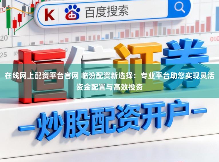 在线网上配资平台官网 临汾配资新选择：专业平台助您实现灵活资金配置与高效投资
