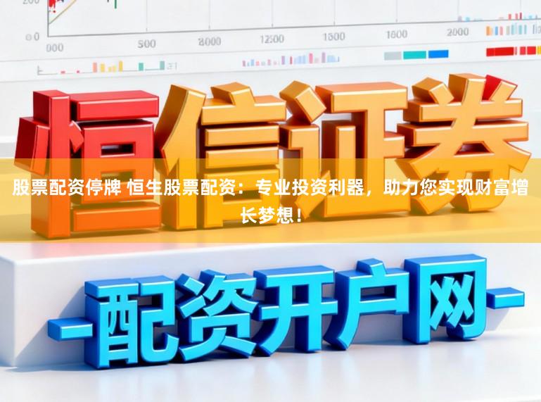 股票配资停牌 恒生股票配资：专业投资利器，助力您实现财富增长梦想！