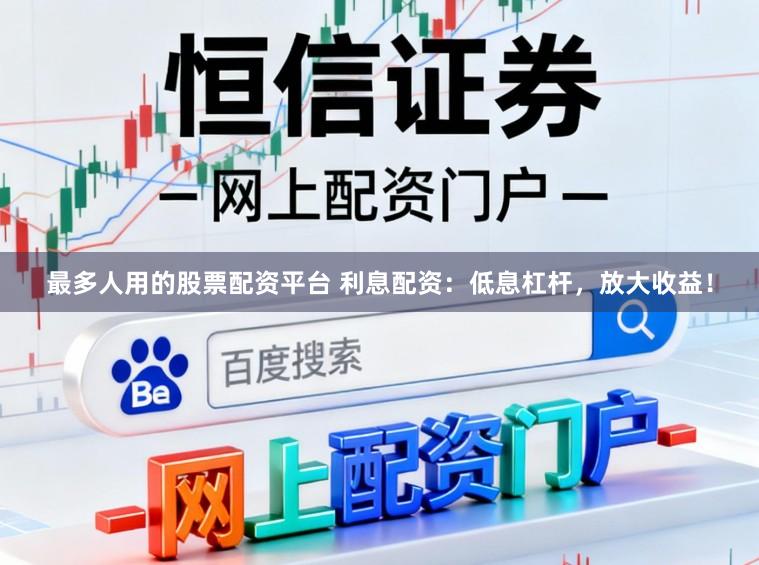 最多人用的股票配资平台 利息配资：低息杠杆，放大收益！