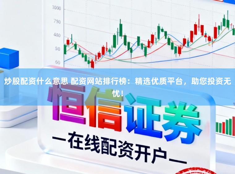 炒股配资什么意思 配资网站排行榜：精选优质平台，助您投资无忧！