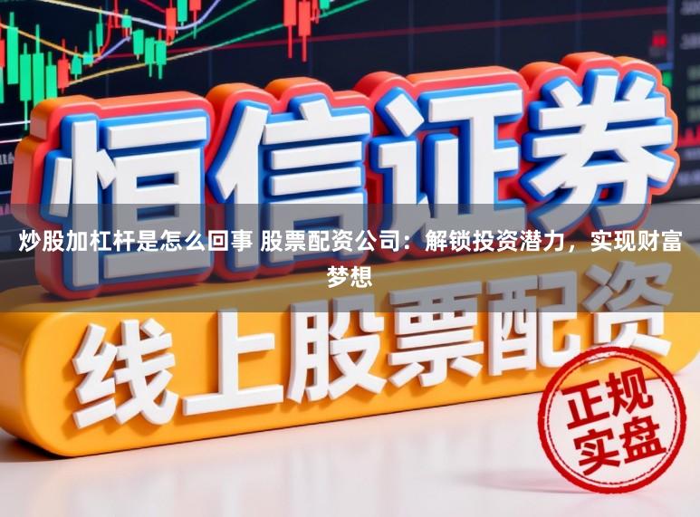 炒股加杠杆是怎么回事 股票配资公司:解锁投资潜力,实现财富梦想